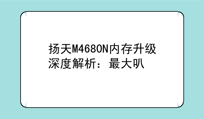 扬天M4680N内存升级深度解析：最大可扩展多少GB？