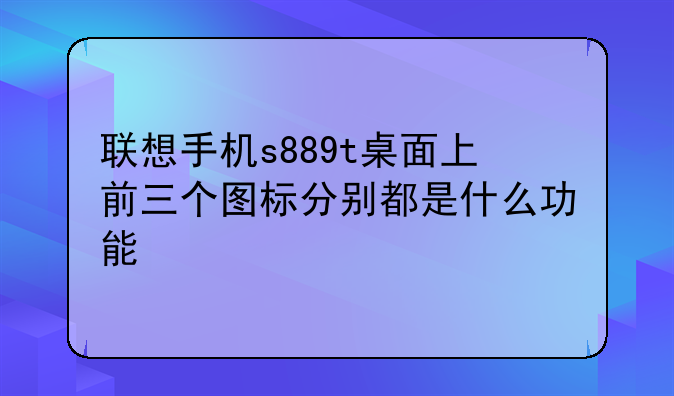 联想手机s889t桌面上前三个图标分别都是什么功能