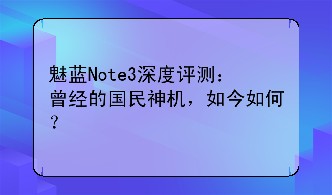 魅蓝Note3深度评测：曾经的国民神机，如今如何？