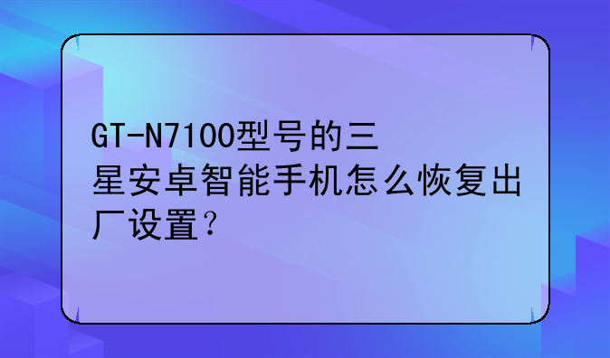 GT-N7100型号的三星安卓智能手机怎么恢复出厂设置？
