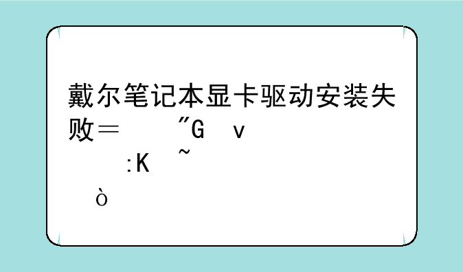 戴尔笔记本显卡驱动安装失败？我来帮你排查解决！