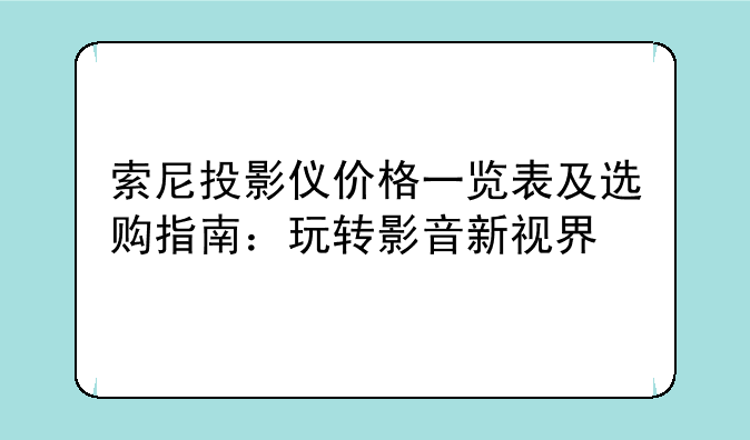 索尼投影仪价格一览表及选购指南：玩转影音新视界