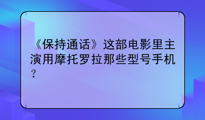 《保持通话》这部电影里主演用摩托罗拉那些型号手机？