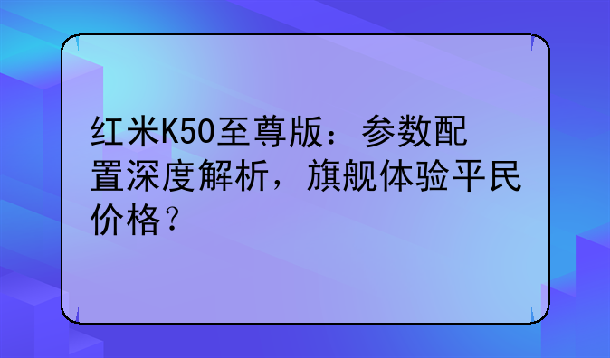 红米K50至尊版：参数配置深度解析，旗舰体验平民价格？