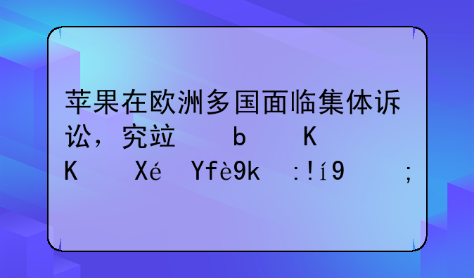 苹果在欧洲多国面临集体诉讼，究竟是什么原因导致的？