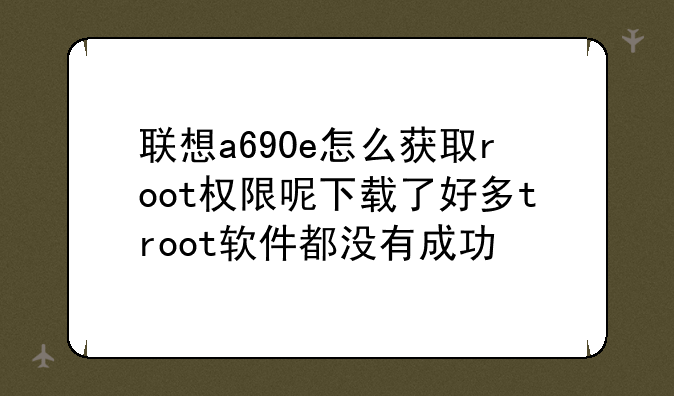 联想a690e怎么获取root权限呢下载了好多troot软件都没有成功