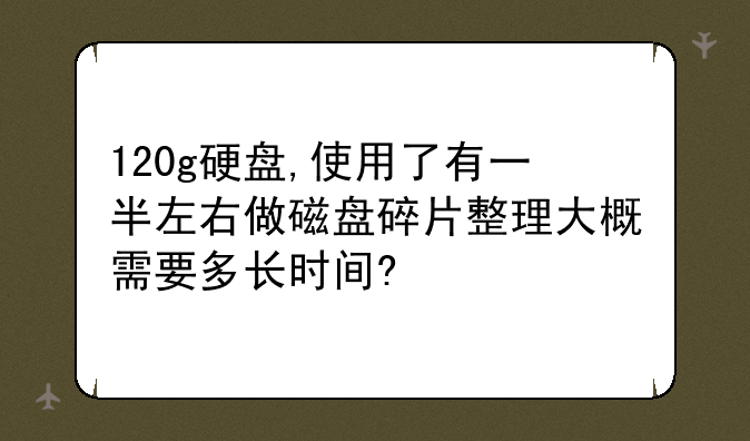 120g硬盘,使用了有一半左右做磁盘碎片整理大概需要多长时间?