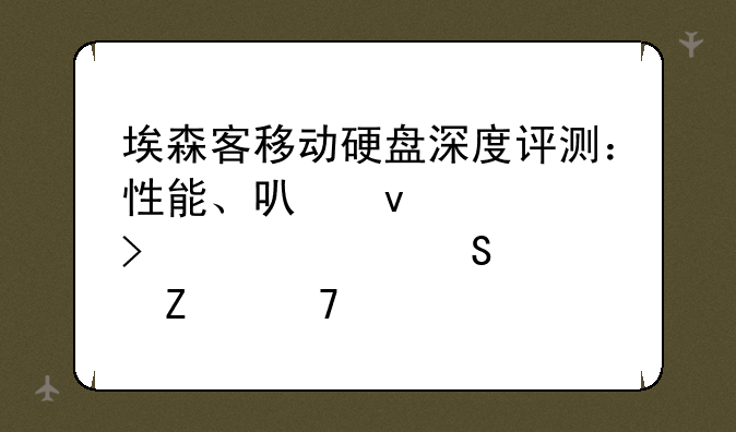 埃森客移动硬盘深度评测：性能、