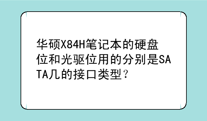 华硕X84H笔记本的硬盘位和光驱位用的分别是SATA几的接口类型？