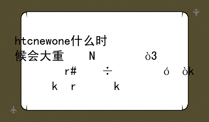 htcnewone什么时候会大量铺货，七八月份价格会稳定在多说左右？