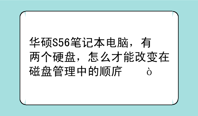 华硕S56笔记本电脑，有两个硬盘，怎么才能改变在磁盘管理中的顺序？