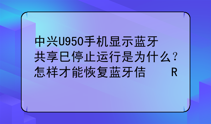 中兴U950手机显示蓝牙共享巳停止运行是为什么？怎样才能恢复蓝牙使用?