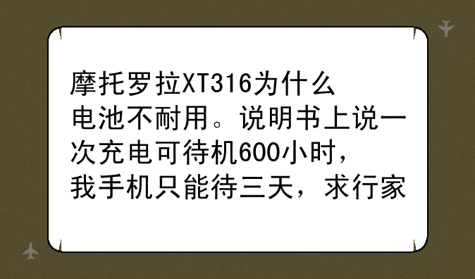 摩托罗拉XT316为什么电池不耐用。说明书上说一次充电可待机600小时，我手机只能待三天，求行家解释！