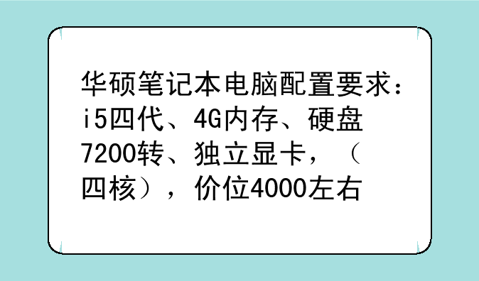 华硕笔记本电脑配置要求：i5四代、4G内存、硬盘7200转、独立显卡，（四核），价位4000左右介绍个