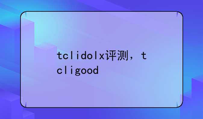 tclidolx评测，tcligood