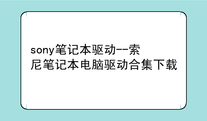 sony笔记本驱动--索尼笔记本电脑驱动合集下载