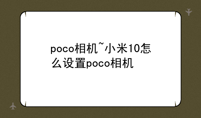 poco相机~小米10怎么设置poco相机