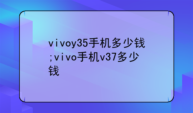vivoy35手机多少钱;vivo手机v37多少钱