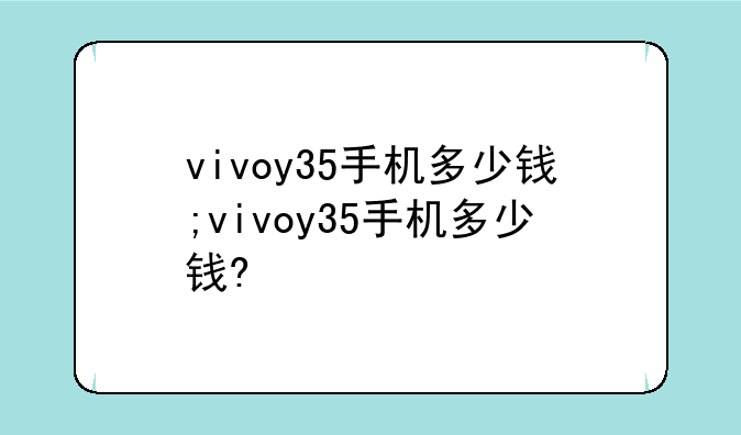 vivoy35手机多少钱;vivoy35手机多少钱?