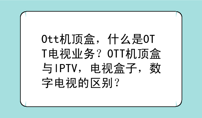0tt机顶盒，什么是0TT电视业务？0TT机顶盒与lPTV，电视盒子，数字电视的区别？