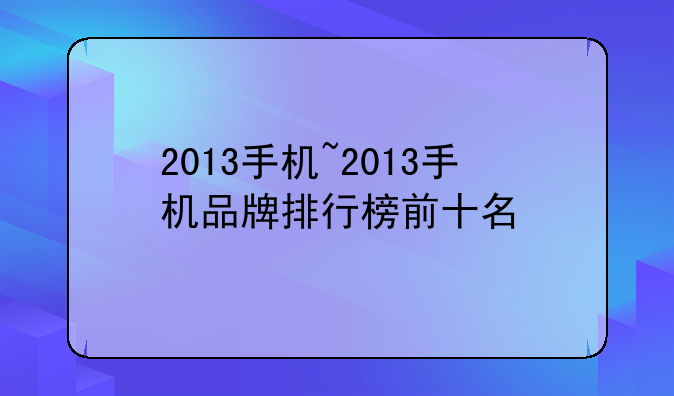 2013手机~2013手机品牌排行榜前十名