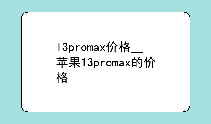 13promax价格__苹果13promax的价格