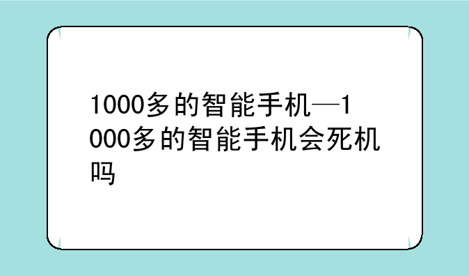 1000多的智能手机—1000多的智能手机会死机吗