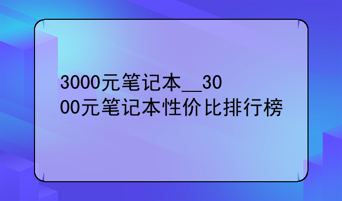 3000元笔记本__3000元笔记本性价比排行榜