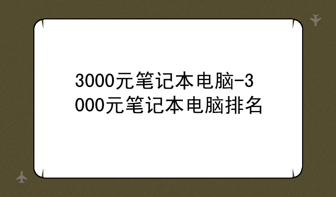 3000元笔记本电脑-3000元笔记本电脑排名