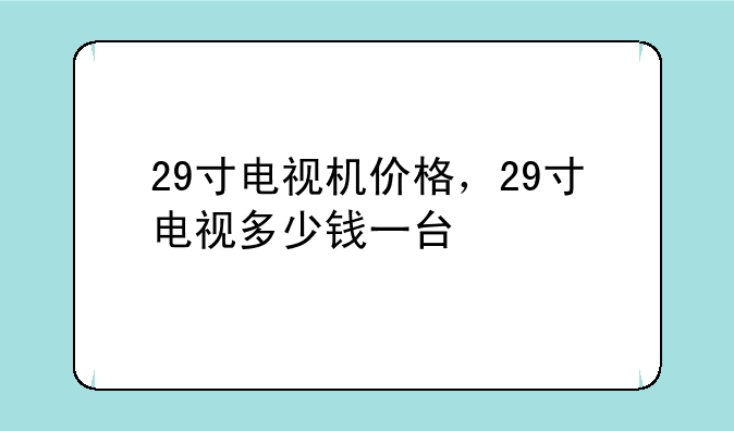 29寸电视机价格，29寸电视多少钱一台