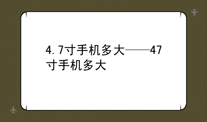 4.7寸手机多大——47寸手机多大