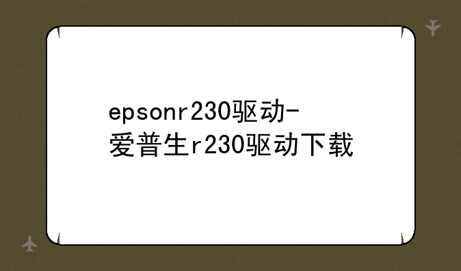 epsonr230驱动-爱普生r230驱动下载