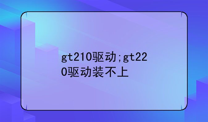 gt210驱动;gt220驱动装不上