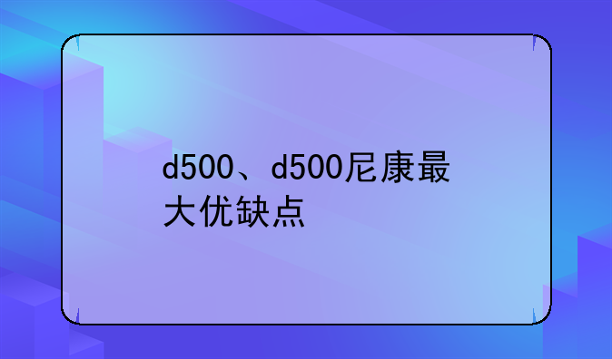d500、d500尼康最大优缺点
