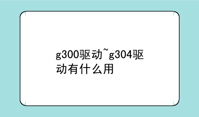 g300驱动~g304驱动有什么用