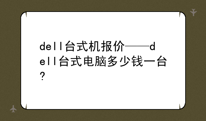 dell台式机报价——dell台式电脑多少钱一台?