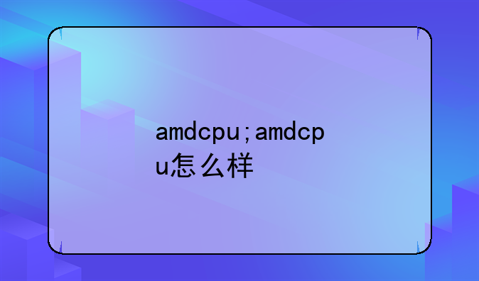 amdcpu;amdcpu怎么样