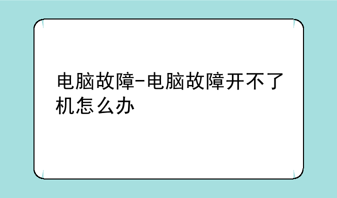 电脑故障-电脑故障开不了机怎么办