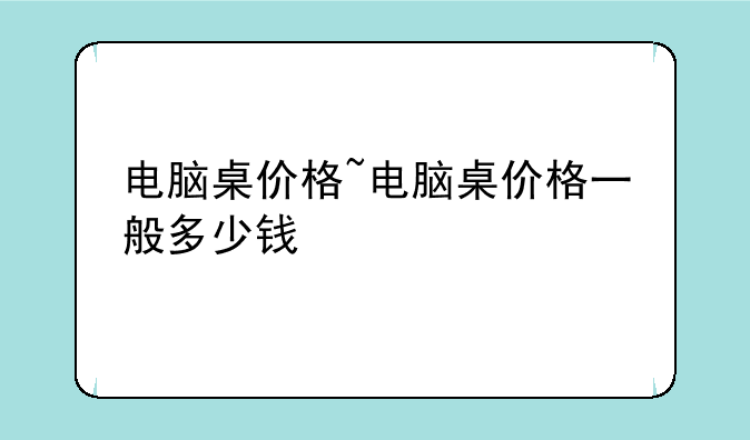 电脑桌价格~电脑桌价格一般多少钱