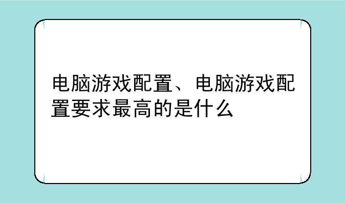 电脑游戏配置、电脑游戏配置要求最高的是什么