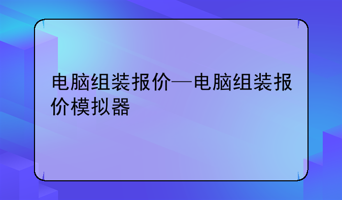 电脑组装报价—电脑组装报价模拟器