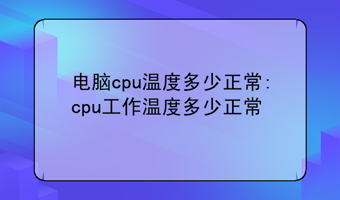 电脑cpu温度多少正常:cpu工作温度多少正常