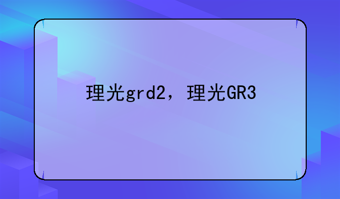 理光grd2，理光GR3