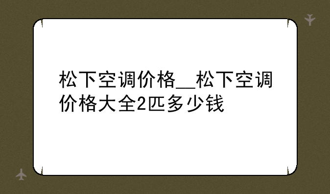 松下空调价格__松下空调价格大全2匹多少钱