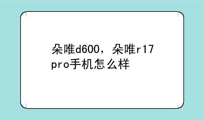 朵唯d600，朵唯r17pro手机怎么样
