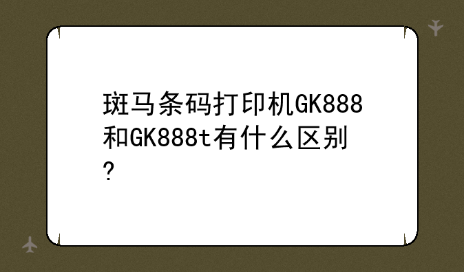 斑马条码打印机GK888和GK888t有什么区别?