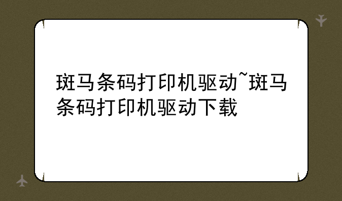 斑马条码打印机驱动~斑马条码打印机驱动下载