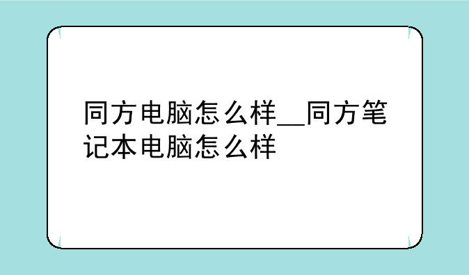 同方电脑怎么样__同方笔记本电脑怎么样