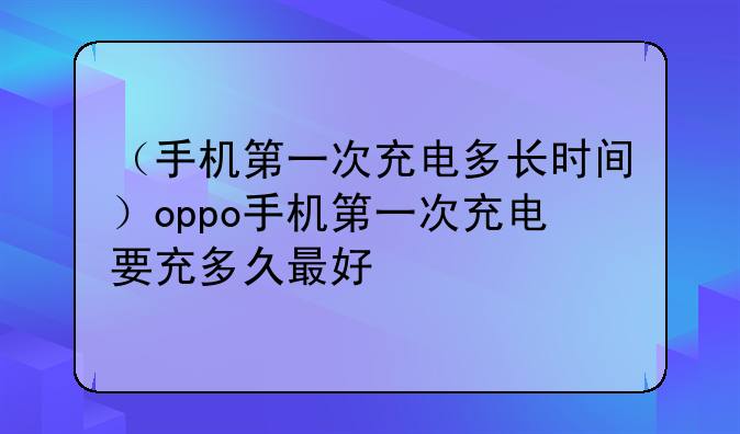 （手机第一次充电多长时间）oppo手机第一次充电要充多久最好