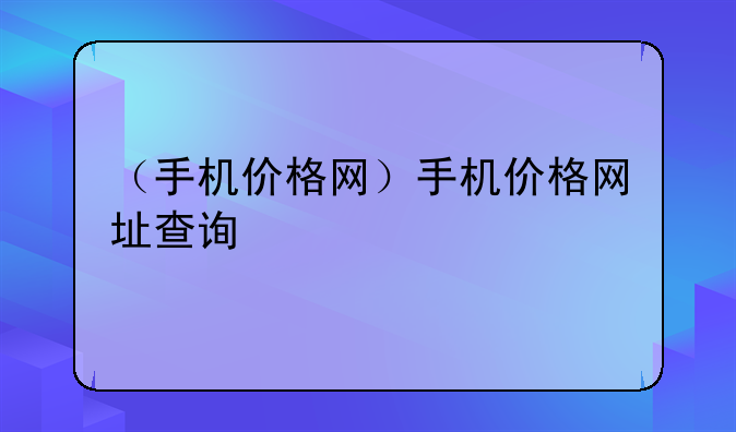 （手机价格网）手机价格网址查询
